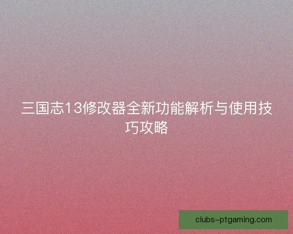 三国志13修改器全新功能解析与使用技巧攻略